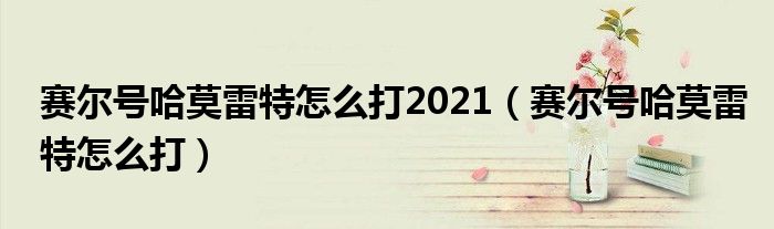 赛尔号哈莫雷特怎么打2021（赛尔号哈莫雷特怎么打）