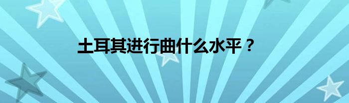 土耳其进行曲什么水平？