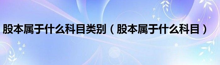 股本属于什么科目类别（股本属于什么科目）