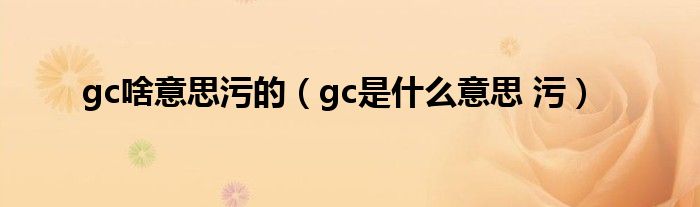 gc啥意思污的（gc是什么意思 污）