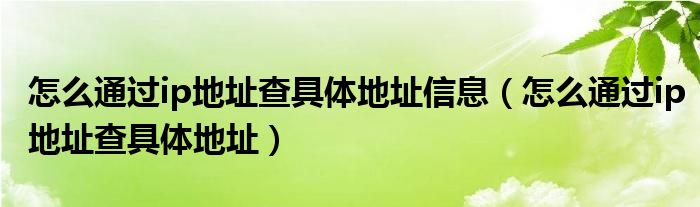 怎么通过ip地址查具体地址信息（怎么通过ip地址查具体地址）