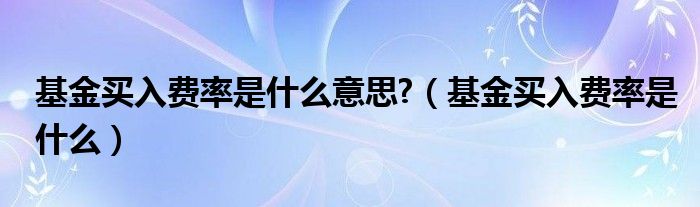 基金买入费率是什么意思?（基金买入费率是什么）