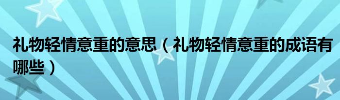 礼物轻情意重的意思（礼物轻情意重的成语有哪些）