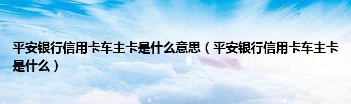 平安银行信用卡车主卡是什么意思（平安银行信用卡车主卡是什么）