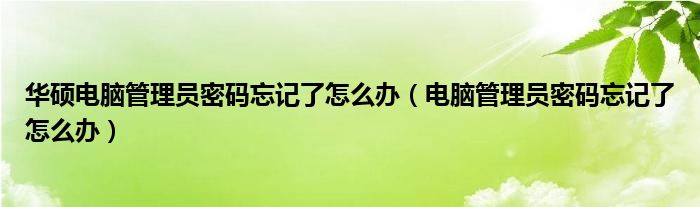 华硕电脑管理员密码忘记了怎么办（电脑管理员密码忘记了怎么办）