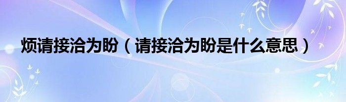 烦请接洽为盼（请接洽为盼是什么意思）