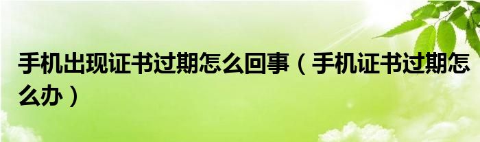 手机出现证书过期怎么回事（手机证书过期怎么办）