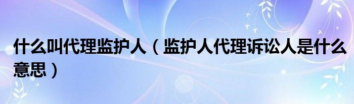 什么叫代理监护人（监护人代理诉讼人是什么意思）