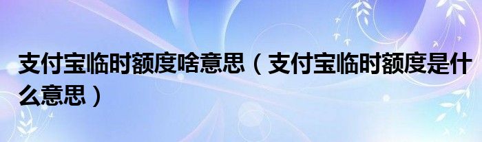 支付宝临时额度啥意思（支付宝临时额度是什么意思）