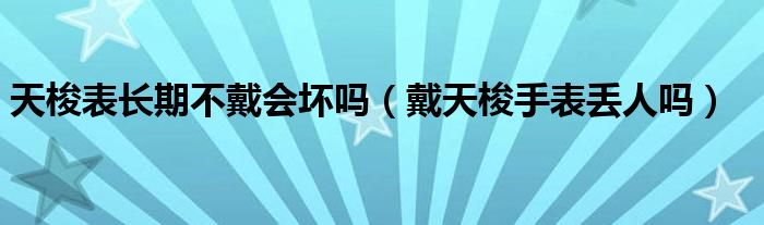 天梭表长期不戴会坏吗（戴天梭手表丢人吗）