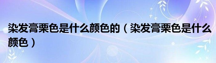 染发膏栗色是什么颜色的（染发膏栗色是什么颜色）