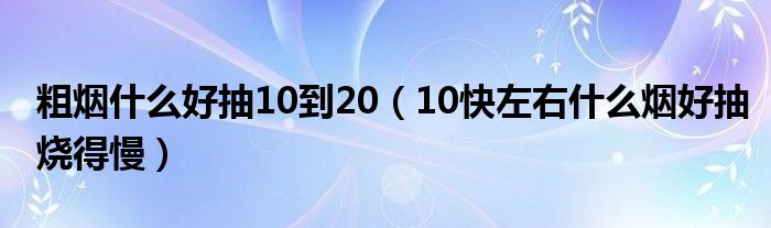 粗烟什么好抽10到20（10快左右什么烟好抽烧得慢）