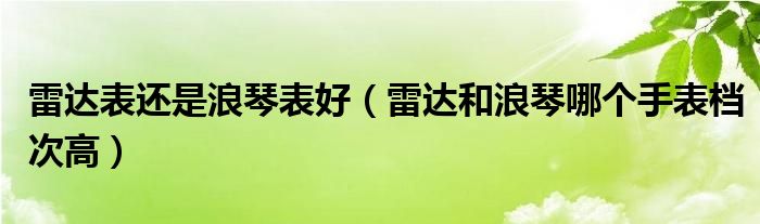 雷达表还是浪琴表好（雷达和浪琴哪个手表档次高）