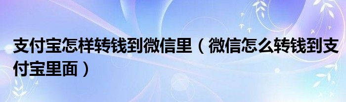 支付宝怎样转钱到微信里（微信怎么转钱到支付宝里面）