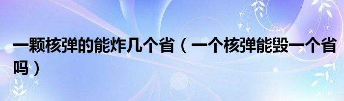 一颗核弹的能炸几个省（一个核弹能毁一个省吗）