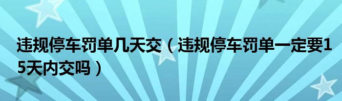 违规停车罚单几天交（违规停车罚单一定要15天内交吗）