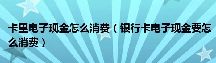 卡里电子现金怎么消费（银行卡电子现金要怎么消费）