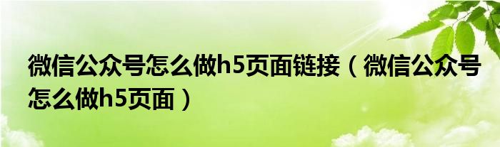 微信公众号怎么做h5页面链接（微信公众号怎么做h5页面）