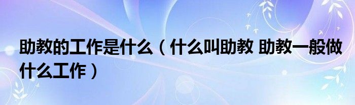 助教的工作是什么（什么叫助教 助教一般做什么工作）