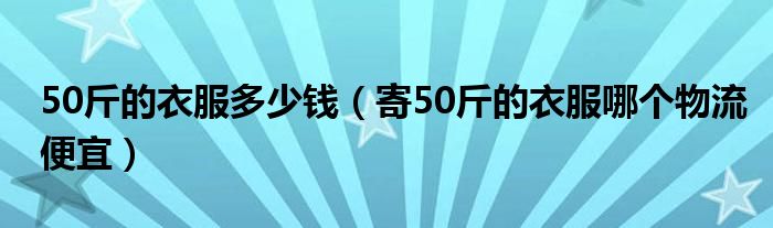 50斤的衣服多少钱（寄50斤的衣服哪个物流便宜）