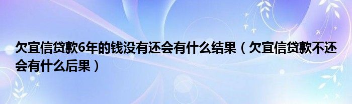 欠宜信贷款6年的钱没有还会有什么结果（欠宜信贷款不还会有什么后果）