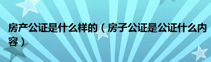 房产公证是什么样的（房子公证是公证什么内容）