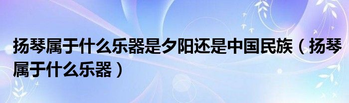 扬琴属于什么乐器是夕阳还是中国民族（扬琴属于什么乐器）