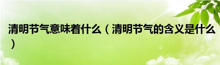 清明节气意味着什么（清明节气的含义是什么）