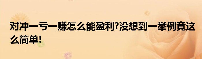 对冲一亏一赚怎么能盈利?没想到一举例竟这么简单!