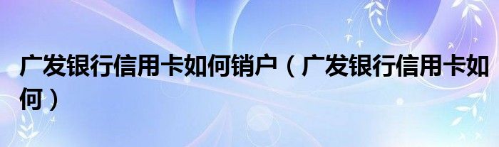 广发银行信用卡如何销户（广发银行信用卡如何）