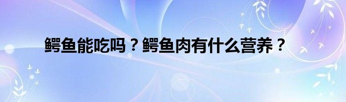 鳄鱼能吃吗？鳄鱼肉有什么营养？