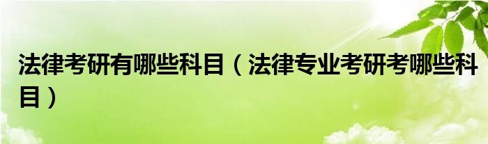 法律考研有哪些科目（法律专业考研考哪些科目）