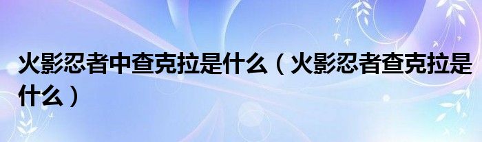 火影忍者中查克拉是什么（火影忍者查克拉是什么）