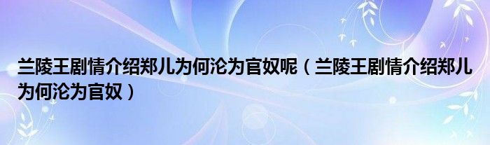 兰陵王剧情介绍郑儿为何沦为官奴呢（兰陵王剧情介绍郑儿为何沦为官奴）