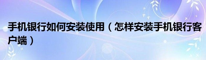 手机银行如何安装使用（怎样安装手机银行客户端）