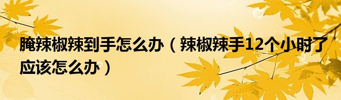 腌辣椒辣到手怎么办（辣椒辣手12个小时了应该怎么办）