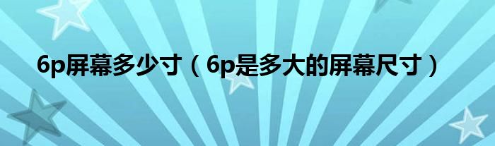 6p屏幕多少寸（6p是多大的屏幕尺寸）