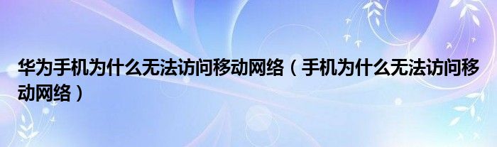 华为手机为什么无法访问移动网络（手机为什么无法访问移动网络）