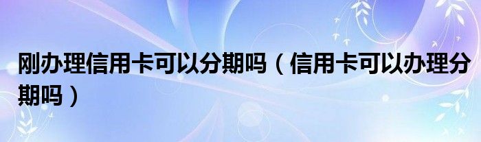 刚办理信用卡可以分期吗（信用卡可以办理分期吗）