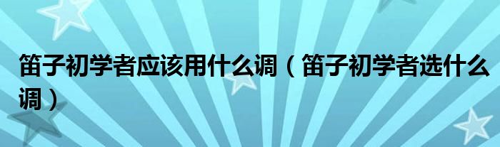 笛子初学者应该用什么调（笛子初学者选什么调）