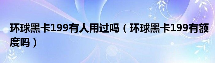 环球黑卡199有人用过吗（环球黑卡199有额度吗）