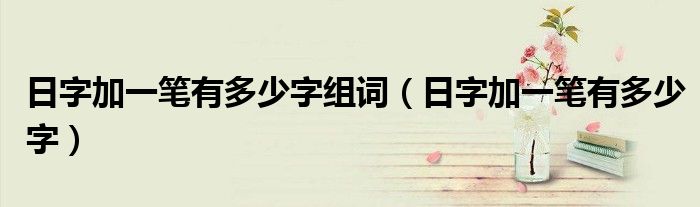 日字加一笔有多少字组词（日字加一笔有多少字）