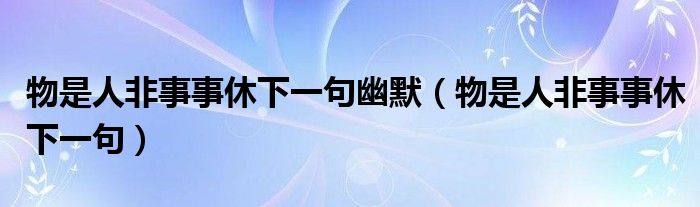 物是人非事事休下一句幽默（物是人非事事休下一句）