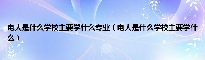 电大是什么学校主要学什么专业（电大是什么学校主要学什么）