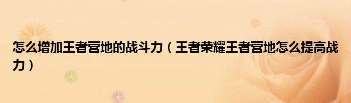 怎么增加王者营地的战斗力（王者荣耀王者营地怎么提高战力）