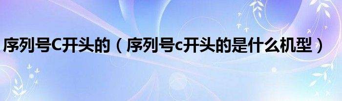 序列号C开头的（序列号c开头的是什么机型）