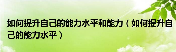 如何提升自己的能力水平和能力（如何提升自己的能力水平）