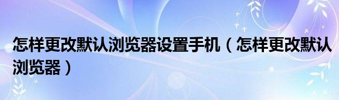 怎样更改默认浏览器设置手机（怎样更改默认浏览器）