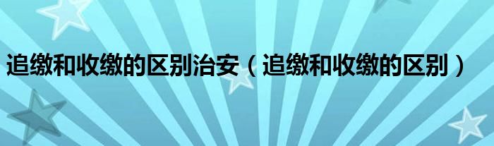 追缴和收缴的区别治安（追缴和收缴的区别）