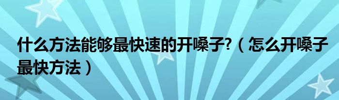 什么方法能够最快速的开嗓子?（怎么开嗓子最快方法）